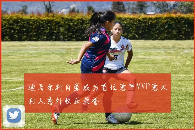 迪马尔科自豪成为首位意甲MVP意大利人意外收获荣誉