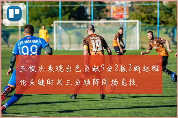 王俊杰表现出色贡献9分2板2断赵维伦关键时刻三分助阵同场竞技