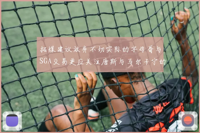 拓媒建议放弃不切实际的字母哥与SGA交易更应关注唐斯与马尔卡宁的潜力