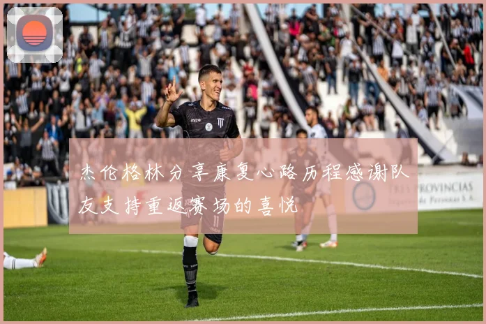 杰伦格林分享康复心路历程感谢队友支持重返赛场的喜悦