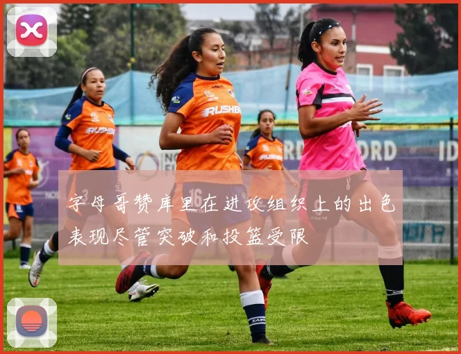 字母哥赞库里在进攻组织上的出色表现尽管突破和投篮受限