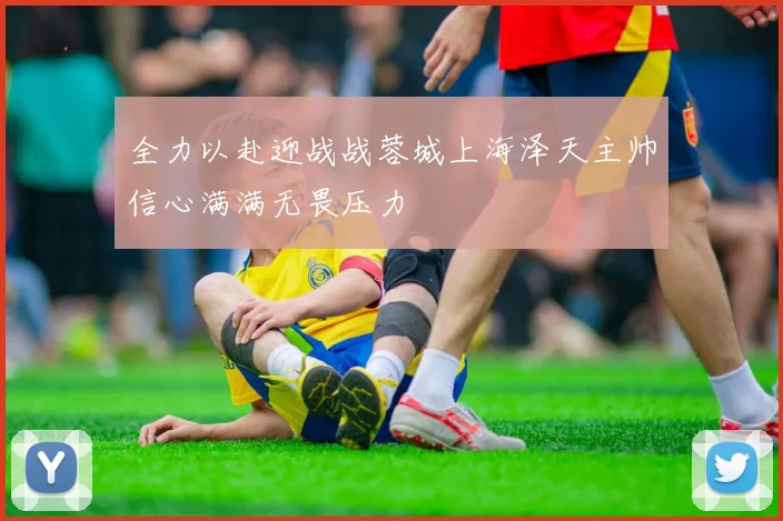 全力以赴迎战战蓉城上海泽天主帅信心满满无畏压力