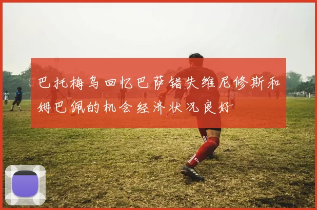 巴托梅乌回忆巴萨错失维尼修斯和姆巴佩的机会经济状况良好