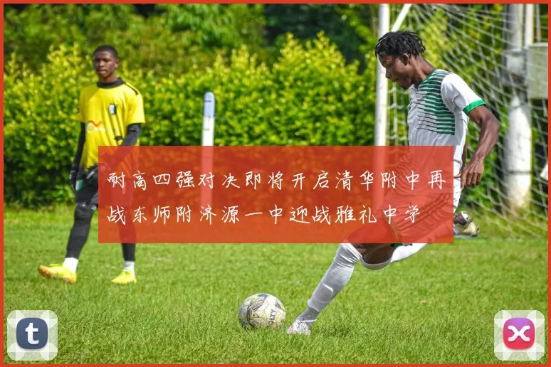 耐高四强对决即将开启清华附中再战东师附济源一中迎战雅礼中学