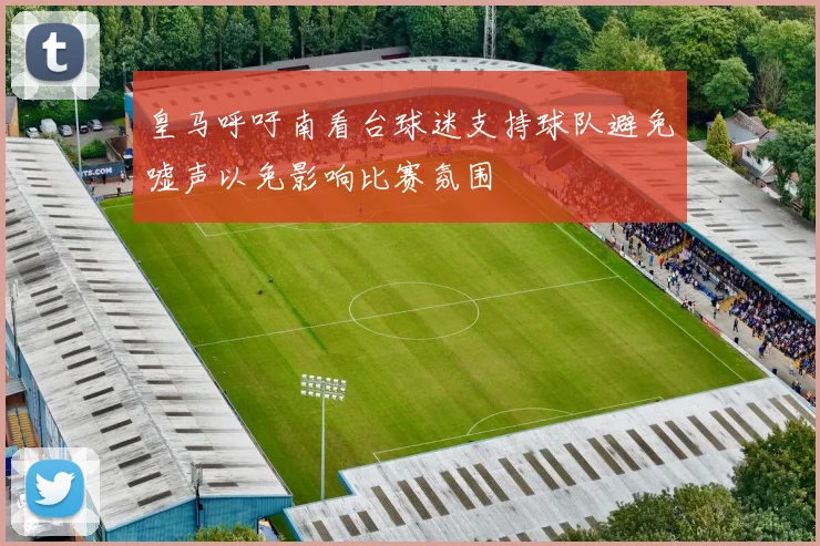 皇马呼吁南看台球迷支持球队避免嘘声以免影响比赛氛围