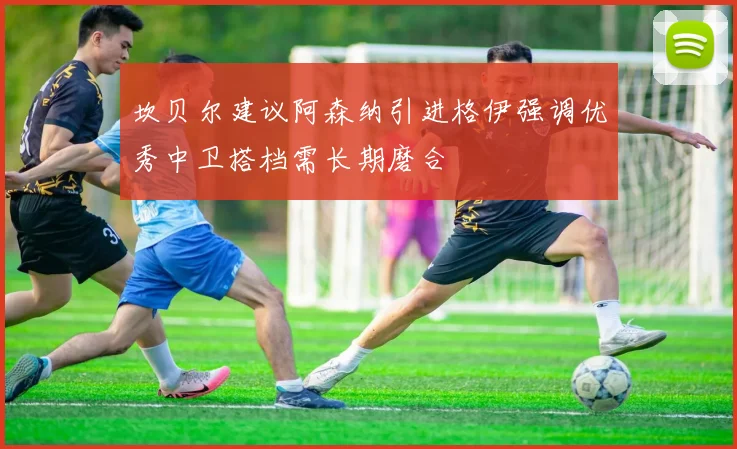 坎贝尔建议阿森纳引进格伊强调优秀中卫搭档需长期磨合
