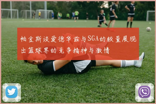 帕金斯谈爱德华兹与SGA的较量展现出篮球界的竞争精神与激情
