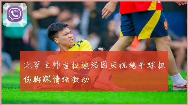 比萨主帅吉拉迪诺因庆祝绝平球扭伤脚踝情绪激动