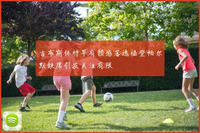 吉布斯怀特早有预感落选福登帕尔默缺席引发关注有限