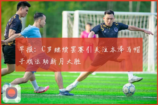 早报：C罗继续罢赛引关注本泽马帽子戏法助新月大胜